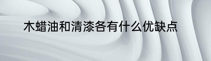 木蜡油和清漆各有什么优缺点