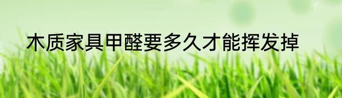 木质家具甲醛要多久才能挥发掉