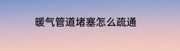 暖气管道堵塞怎么疏通