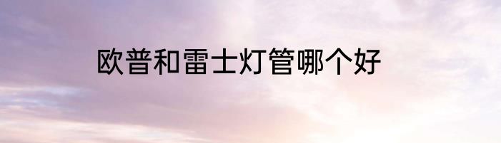 欧普和雷士灯管哪个好