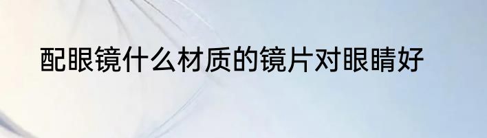 配眼镜什么材质的镜片对眼睛好