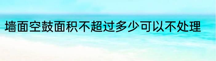 墙面空鼓面积不超过多少可以不处理