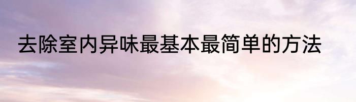 去除室内异味最基本最简单的方法