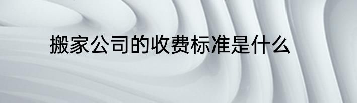 搬家公司的收费标准是什么
