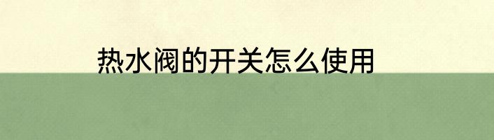 热水阀的开关怎么使用