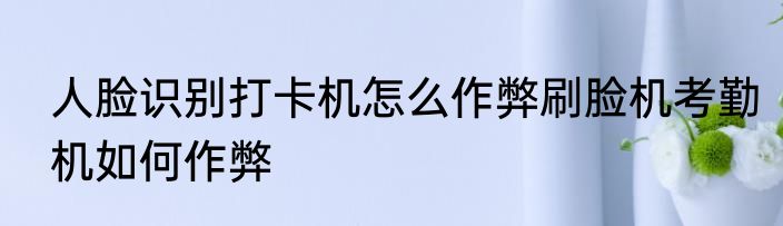 人脸识别打卡机怎么作弊刷脸机考勤机如何作弊