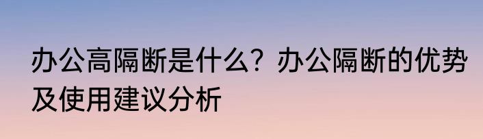 办公高隔断是什么？办公隔断的优势及使用建议分析