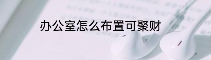 办公室怎么布置可聚财