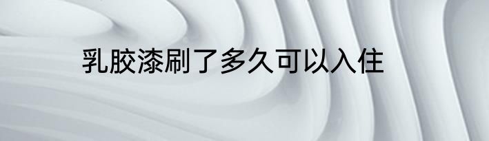 乳胶漆刷了多久可以入住