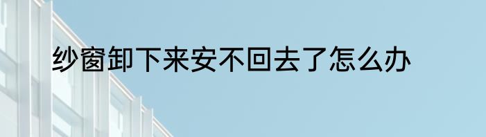 纱窗卸下来安不回去了怎么办