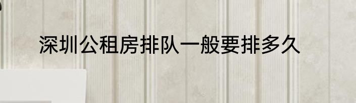 深圳公租房排队一般要排多久