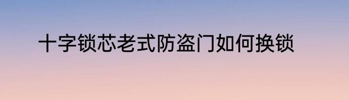 十字锁芯老式防盗门如何换锁