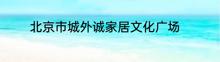 北京市城外诚家居文化广场
