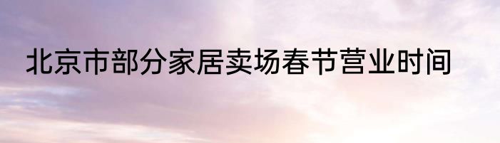 北京市部分家居卖场春节营业时间