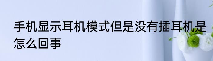 手机显示耳机模式但是没有插耳机是怎么回事