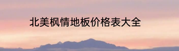 北美枫情地板价格表大全