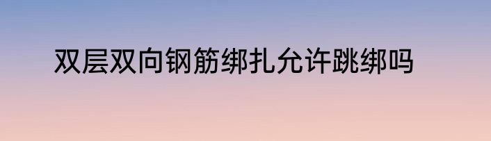 双层双向钢筋绑扎允许跳绑吗