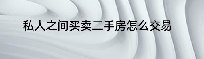 私人之间买卖二手房怎么交易
