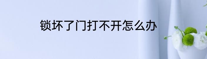 锁坏了门打不开怎么办
