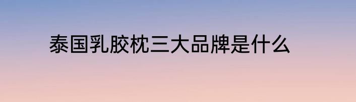 泰国乳胶枕三大品牌是什么