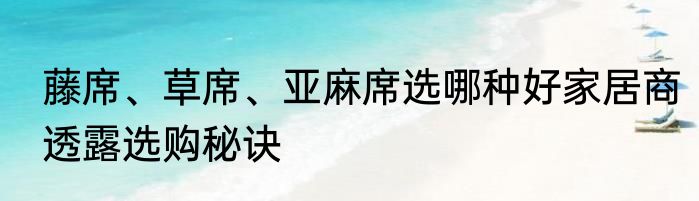 藤席、草席、亚麻席选哪种好家居商透露选购秘诀