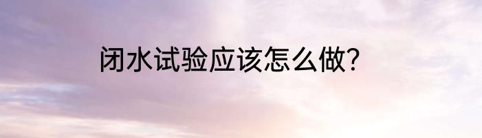 闭水试验应该怎么做？