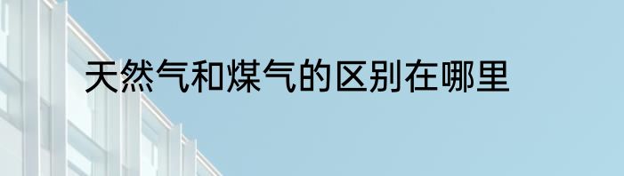 天然气和煤气的区别在哪里