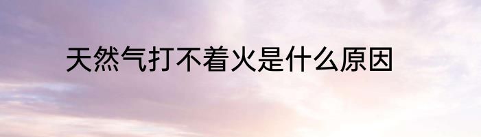 天然气打不着火是什么原因