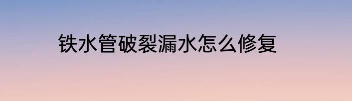 铁水管破裂漏水怎么修复