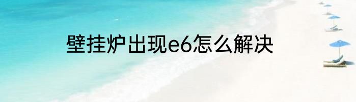 壁挂炉出现e6怎么解决