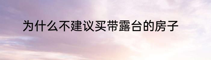 为什么不建议买带露台的房子