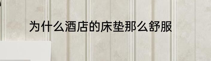 为什么酒店的床垫那么舒服