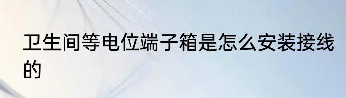 卫生间等电位端子箱是怎么安装接线的