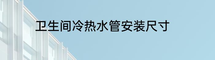 卫生间冷热水管安装尺寸