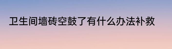 卫生间墙砖空鼓了有什么办法补救