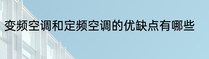 变频空调和定频空调的优缺点有哪些