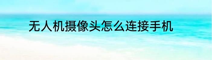 无人机摄像头怎么连接手机