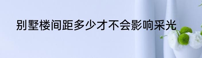 别墅楼间距多少才不会影响采光