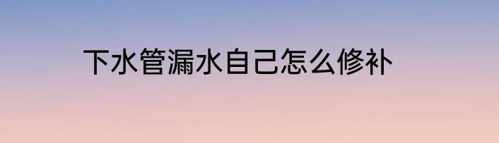 下水管漏水自己怎么修补