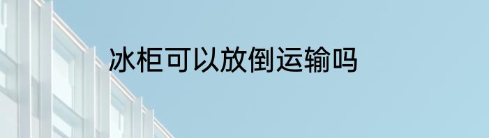 冰柜可以放倒运输吗