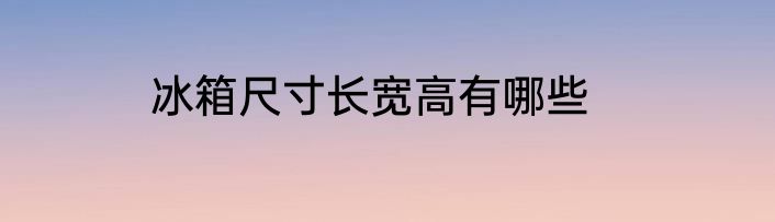 冰箱尺寸长宽高有哪些