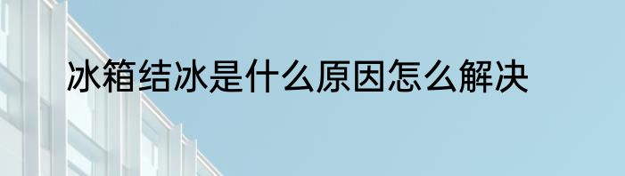 冰箱结冰是什么原因怎么解决