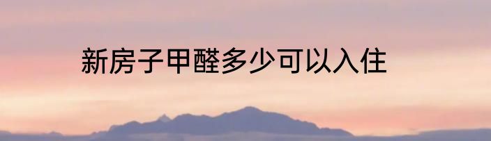 新房子甲醛多少可以入住