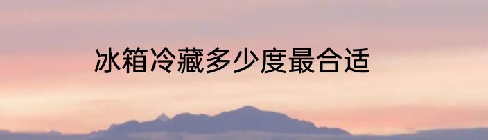 冰箱冷藏多少度最合适