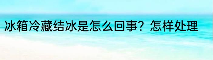 冰箱冷藏结冰是怎么回事？怎样处理