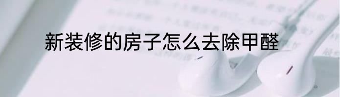 新装修的房子怎么去除甲醛