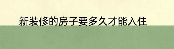 新装修的房子要多久才能入住