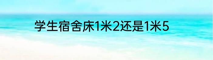 学生宿舍床1米2还是1米5
