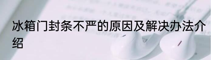 冰箱门封条不严的原因及解决办法介绍