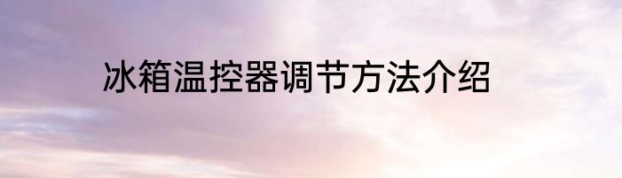冰箱温控器调节方法介绍